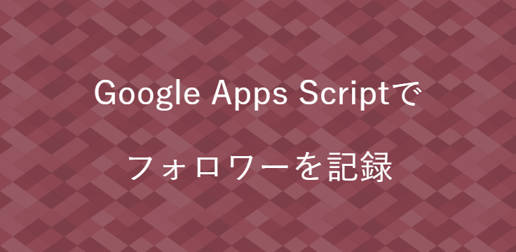 Google Apps Scriptで フォロワーを記録